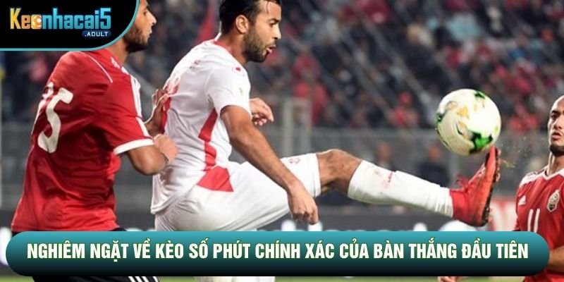 Nghiêm ngặt về kèo số phút chính xác của bàn thắng đầu tiên Nghiêm ngặt về kèo số phút chính xác của bàn thắng đầu tiên