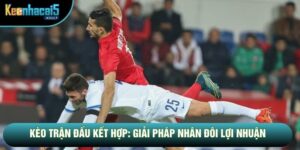 Kèo Trận Đấu Kết Hợp: Giải Pháp Nhân Đôi Lợi Nhuận