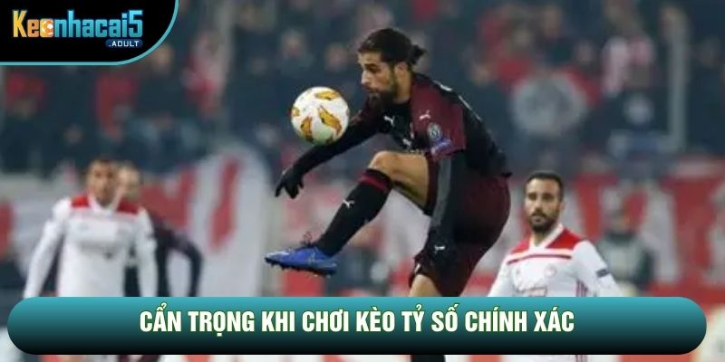 Cẩn trọng khi chơi kèo tỷ số chính xác