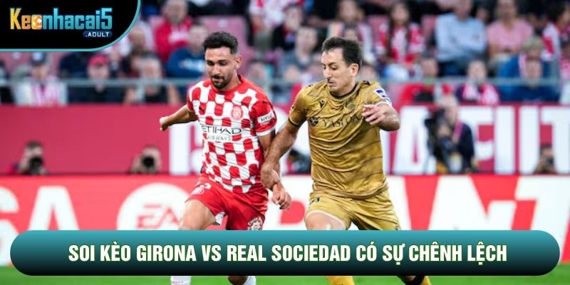 Soi kèo Girona vs Real Sociedad có sự chênh lệch