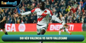 Soi Kèo Valencia Vs Rayo Vallecano, 0h Ngày 15/05 - Vòng 36 La Liga